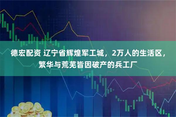 德宏配资 辽宁省辉煌军工城，2万人的生活区，繁华与荒芜皆因破产的兵工厂
