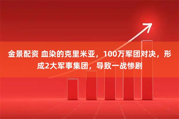 金景配资 血染的克里米亚，100万军团对决，形成2大军事集团，导致一战惨剧